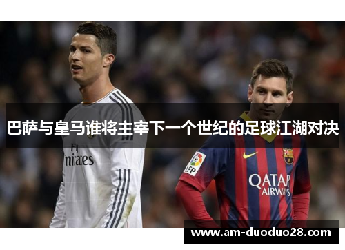 巴萨与皇马谁将主宰下一个世纪的足球江湖对决 巴萨与皇马谁将主宰下一个世纪的足球江湖对决