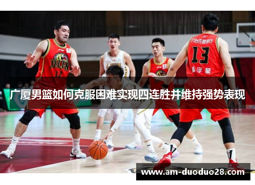 广厦男篮如何克服困难实现四连胜并维持强势表现 广厦男篮如何克服困难实现四连胜并维持强势表现