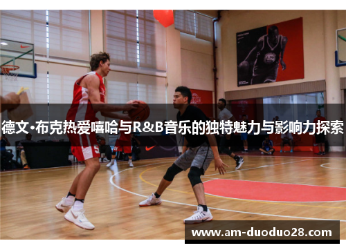 德文·布克热爱嘻哈与R&B音乐的独特魅力与影响力探索 德文·布克热爱嘻哈与R&B音乐的独特魅力与影响力探索