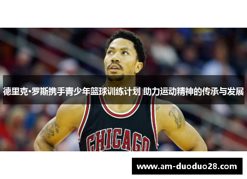 德里克·罗斯携手青少年篮球训练计划 助力运动精神的传承与发展