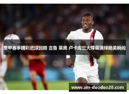 意甲赛季精彩进球回顾 吉鲁 莱奥 卢卡库三大锋霸演绎绝美瞬间 意甲赛季精彩进球回顾 吉鲁 莱奥 卢卡库三大锋霸演绎绝美瞬间