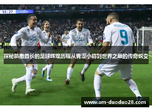 探秘凯撒酋长的足球辉煌历程从青涩小将到世界之巅的传奇蜕变 探秘凯撒酋长的足球辉煌历程从青涩小将到世界之巅的传奇蜕变