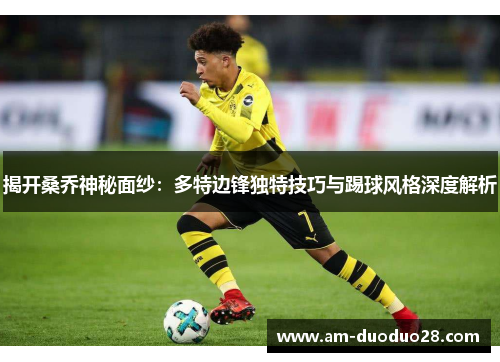 揭开桑乔神秘面纱:多特边锋独特技巧与踢球风格深度解析 揭开桑乔神秘面纱:多特边锋独特技巧与踢球风格深度解析