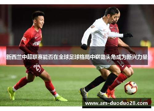 新西兰中超联赛能否在全球足球格局中崭露头角成为新兴力量 新西兰中超联赛能否在全球足球格局中崭露头角成为新兴力量