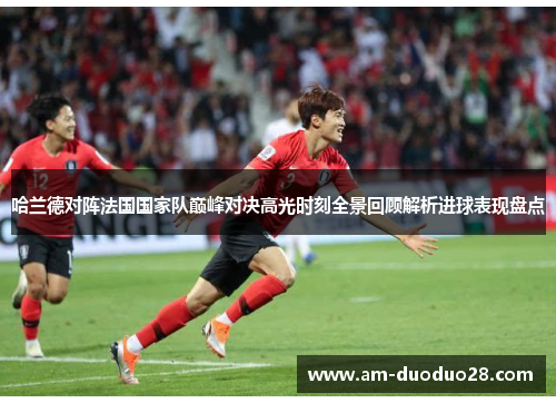 哈兰德对阵法国国家队巅峰对决高光时刻全景回顾解析进球表现盘点 哈兰德对阵法国国家队巅峰对决高光时刻全景回顾解析进球表现盘点