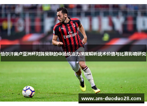 恰尔汗奥卢亚洲杯对阵曼联的中场统治力深度解析战术价值与比赛影响研究 恰尔汗奥卢亚洲杯对阵曼联的中场统治力深度解析战术价值与比赛影响研究