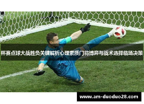 杯赛点球大战胜负关键解析心理素质门将博弈与战术选择临场决策 杯赛点球大战胜负关键解析心理素质门将博弈与战术选择临场决策