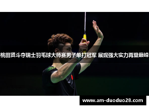 桃田贤斗夺瑞士羽毛球大师赛男子单打冠军 展现强大实力再登巅峰 桃田贤斗夺瑞士羽毛球大师赛男子单打冠军 展现强大实力再登巅峰