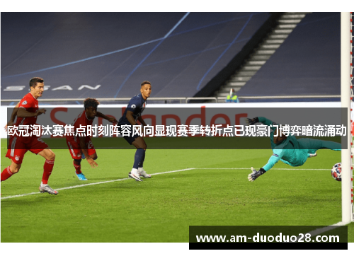 欧冠淘汰赛焦点时刻阵容风向显现赛季转折点已现豪门博弈暗流涌动