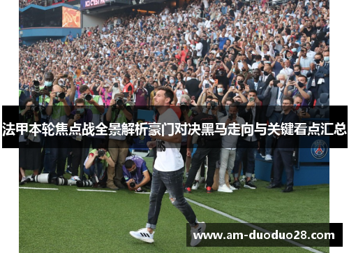 法甲本轮焦点战全景解析豪门对决黑马走向与关键看点汇总 法甲本轮焦点战全景解析豪门对决黑马走向与关键看点汇总