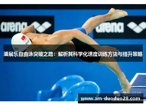 潘展乐自由泳突破之路:解析其科学化速度训练方法与提升策略 潘展乐自由泳突破之路:解析其科学化速度训练方法与提升策略