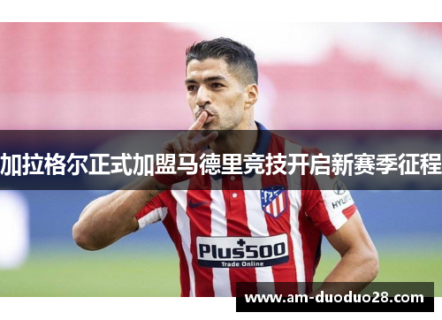 加拉格尔正式加盟马德里竞技开启新赛季征程
