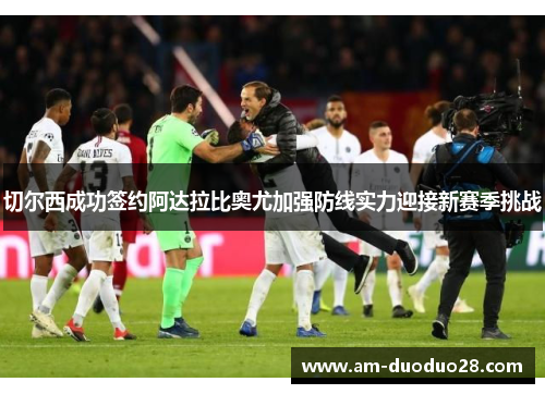 切尔西成功签约阿达拉比奥尤加强防线实力迎接新赛季挑战