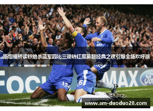 斯坦福桥读秒绝杀蓝军四比三逆转红魔英超经典之夜引爆全场欢呼潮