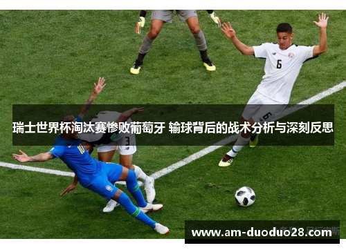 瑞士世界杯淘汰赛惨败葡萄牙 输球背后的战术分析与深刻反思