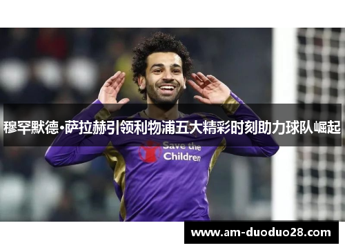 穆罕默德·萨拉赫引领利物浦五大精彩时刻助力球队崛起