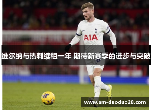 维尔纳与热刺续租一年 期待新赛季的进步与突破