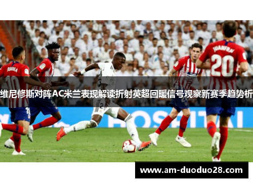 维尼修斯对阵AC米兰表现解读折射英超回暖信号观察新赛季趋势析