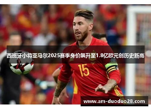 西班牙小将亚马尔2025赛季身价飙升至1.8亿欧元创历史新高 西班牙小将亚马尔2025赛季身价飙升至1.8亿欧元创历史新高