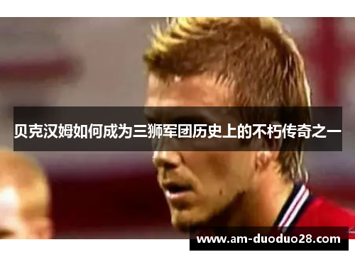 贝克汉姆如何成为三狮军团历史上的不朽传奇之一