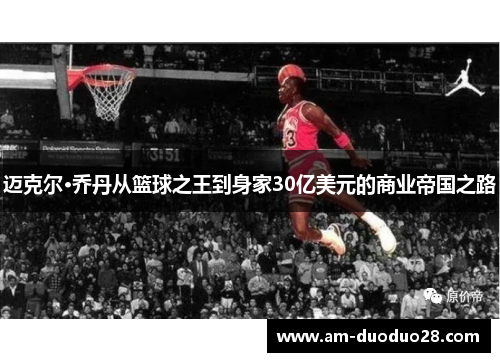 迈克尔·乔丹从篮球之王到身家30亿美元的商业帝国之路 迈克尔·乔丹从篮球之王到身家30亿美元的商业帝国之路