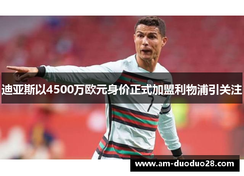 迪亚斯以4500万欧元身价正式加盟利物浦引关注 迪亚斯以4500万欧元身价正式加盟利物浦引关注