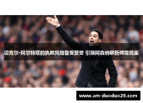 迈克尔·阿尔特塔的执教风格备受赞誉 引领阿森纳崭新辉煌局面 迈克尔·阿尔特塔的执教风格备受赞誉 引领阿森纳崭新辉煌局面