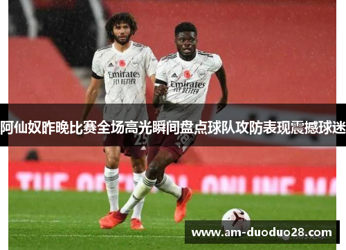阿仙奴昨晚比赛全场高光瞬间盘点球队攻防表现震撼球迷