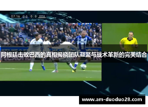 阿根廷击败巴西的真相揭晓团队凝聚与战术革新的完美结合 阿根廷击败巴西的真相揭晓团队凝聚与战术革新的完美结合